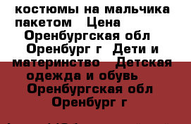 костюмы на мальчика пакетом › Цена ­ 1 000 - Оренбургская обл., Оренбург г. Дети и материнство » Детская одежда и обувь   . Оренбургская обл.,Оренбург г.